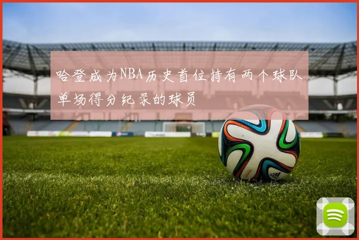 哈登成为NBA历史首位持有两个球队单场得分纪录的球员