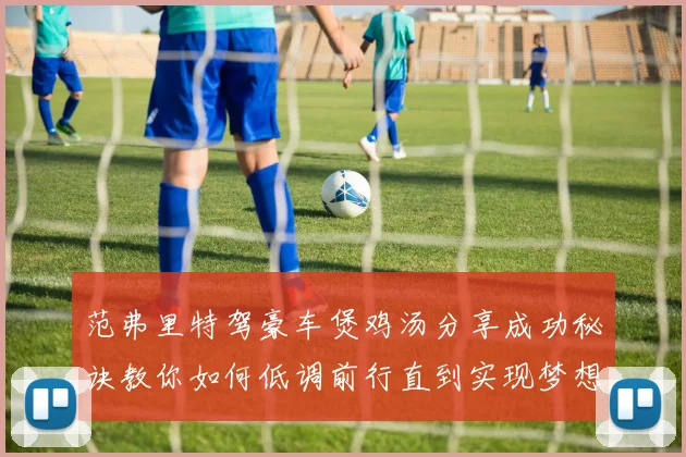 范弗里特驾豪车煲鸡汤分享成功秘诀教你如何低调前行直到实现梦想