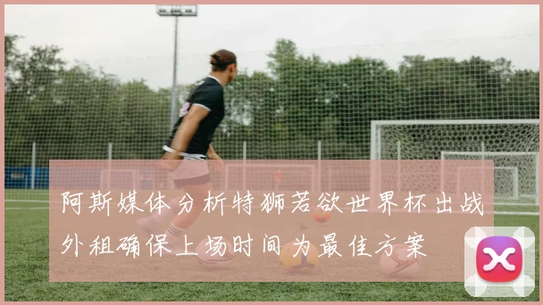 阿斯媒体分析特狮若欲世界杯出战外租确保上场时间为最佳方案