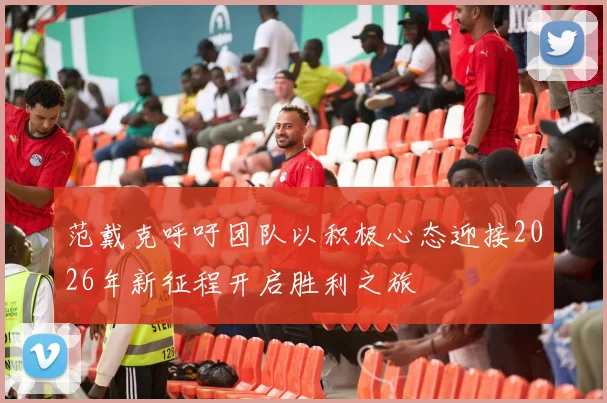 范戴克呼吁团队以积极心态迎接2026年新征程开启胜利之旅