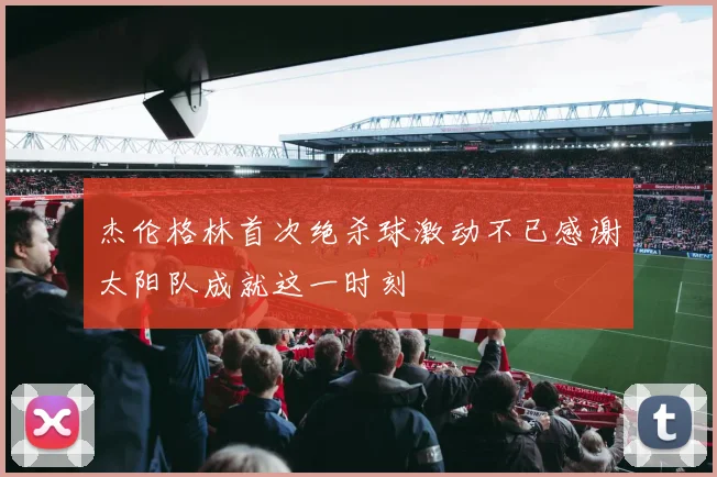 杰伦格林首次绝杀球激动不已感谢太阳队成就这一时刻