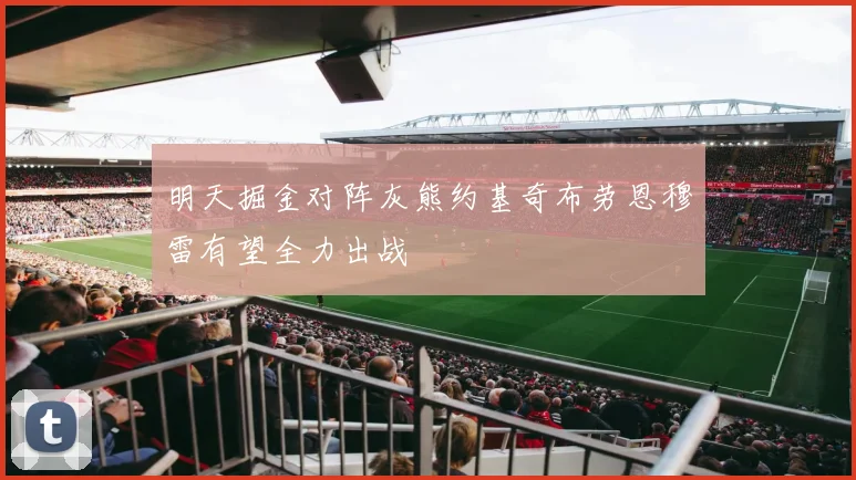 明天掘金对阵灰熊约基奇布劳恩穆雷有望全力出战