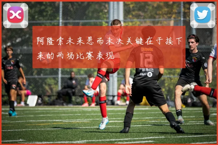 阿隆索未来悬而未决关键在于接下来的两场比赛表现