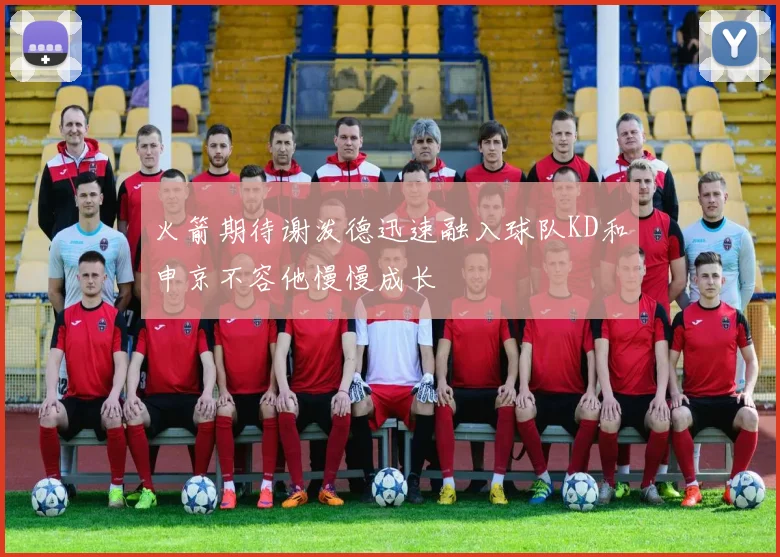 火箭期待谢泼德迅速融入球队KD和申京不容他慢慢成长