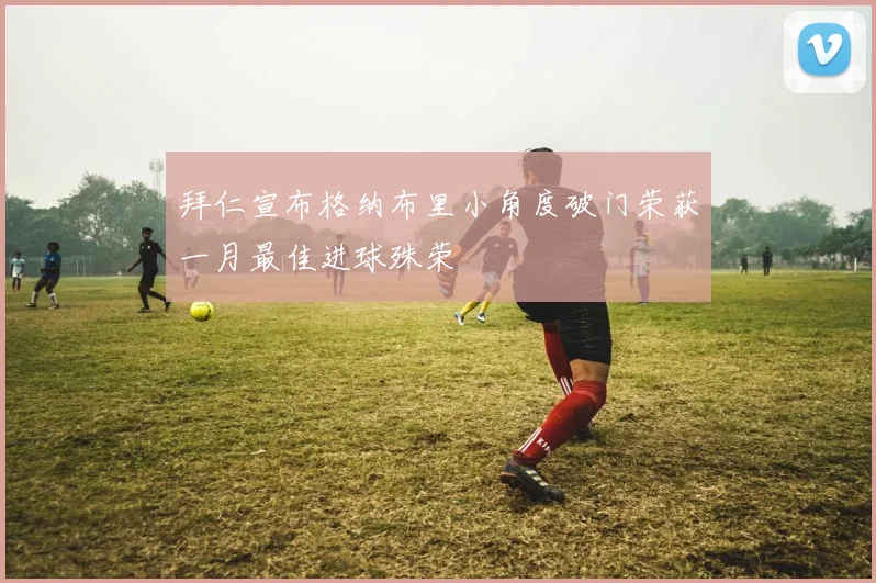 拜仁宣布格纳布里小角度破门荣获一月最佳进球殊荣