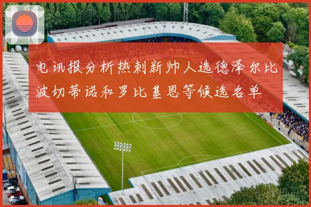 电讯报分析热刺新帅人选德泽尔比波切蒂诺和罗比基恩等候选名单