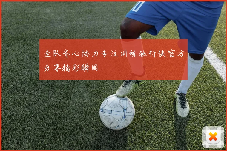 全队齐心协力专注训练独行侠官方分享精彩瞬间