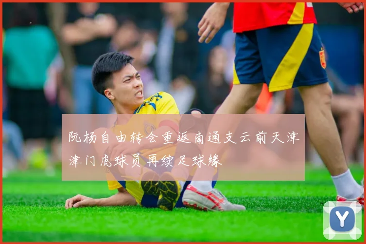 阮杨自由转会重返南通支云前天津津门虎球员再续足球缘