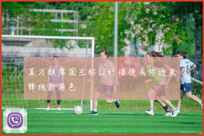 莱万缺席国王杯拉什福德或将迎来锋线新角色