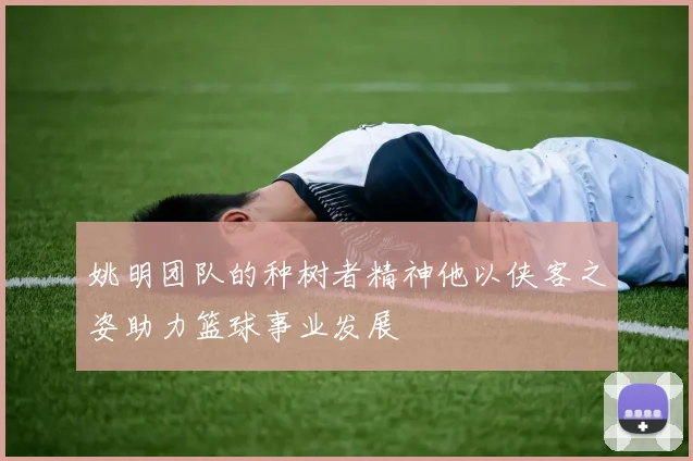 姚明团队的种树者精神他以侠客之姿助力篮球事业发展