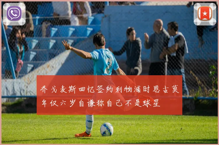 乔戈麦斯回忆签约利物浦时恩古莫年仅六岁自谦称自己不是球星