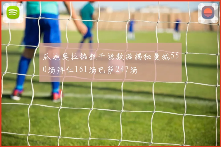 瓜迪奥拉执教千场数据揭秘曼城550场拜仁161场巴萨247场