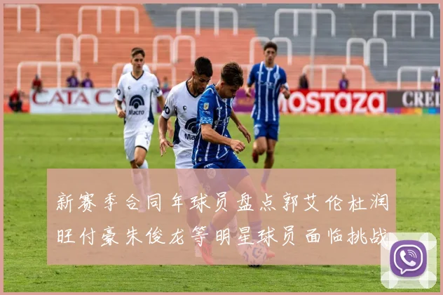 新赛季合同年球员盘点郭艾伦杜润旺付豪朱俊龙等明星球员面临挑战