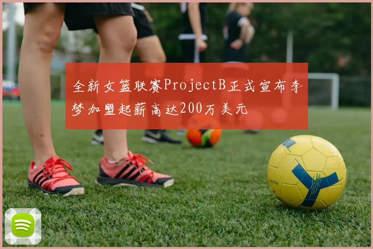 全新女篮联赛ProjectB正式宣布李梦加盟起薪高达200万美元