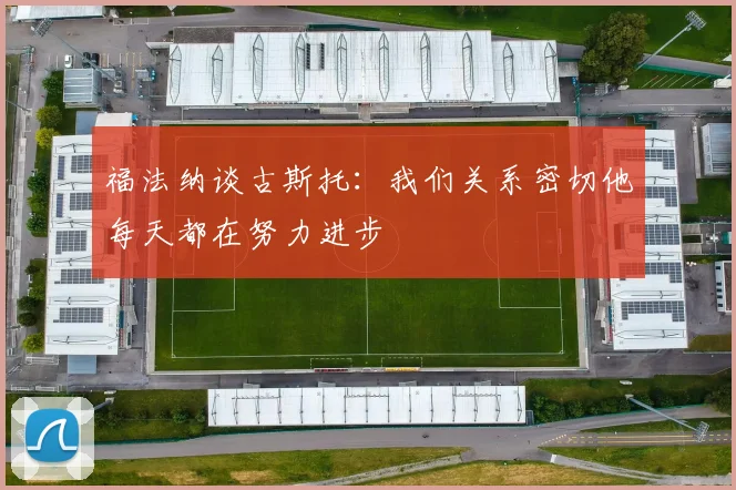 福法纳谈古斯托：我们关系密切他每天都在努力进步